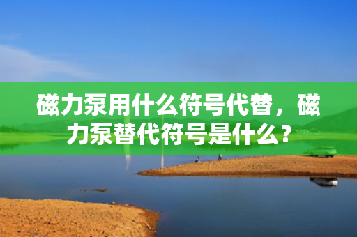 磁力泵用什么符号代替，磁力泵替代符号是什么？