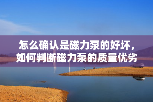 怎么确认是磁力泵的好坏，如何判断磁力泵的质量优劣？