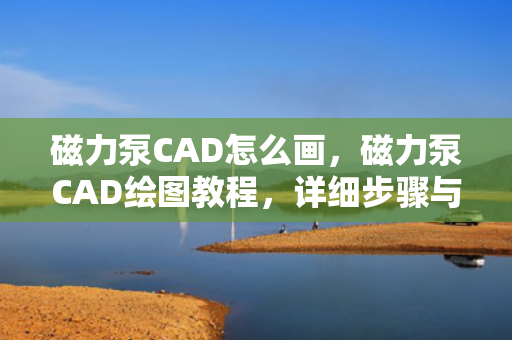 磁力泵CAD怎么画，磁力泵CAD绘图教程，详细步骤与技巧
