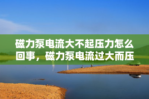 磁力泵电流大不起压力怎么回事，磁力泵电流过大而压力无法建立的原因及解决方法