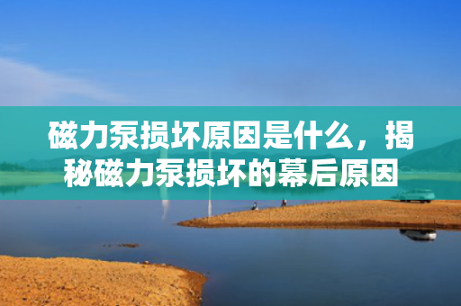 磁力泵损坏原因是什么，揭秘磁力泵损坏的幕后原因