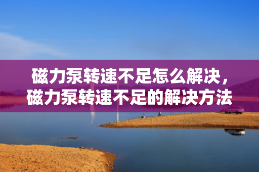 磁力泵转速不足怎么解决，磁力泵转速不足的解决方法