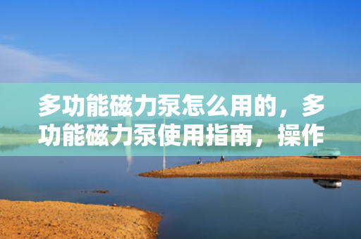 多功能磁力泵怎么用的，多功能磁力泵使用指南，操作步骤与注意事项