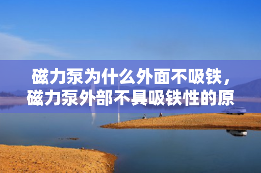 磁力泵为什么外面不吸铁，磁力泵外部不具吸铁性的原因解析