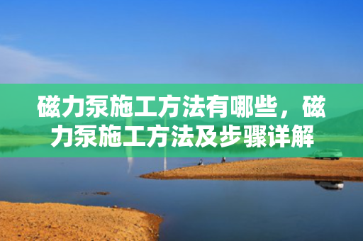 磁力泵施工方法有哪些，磁力泵施工方法及步骤详解