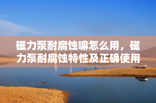 磁力泵耐腐蚀嘛怎么用，磁力泵耐腐蚀特性及正确使用方法