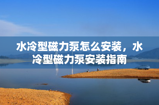 水冷型磁力泵怎么安装，水冷型磁力泵安装指南