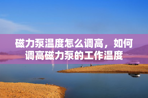 磁力泵温度怎么调高，如何调高磁力泵的工作温度