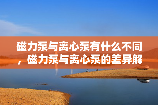 磁力泵与离心泵有什么不同，磁力泵与离心泵的差异解析