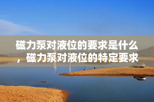 磁力泵对液位的要求是什么，磁力泵对液位的特定要求解析