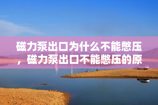 磁力泵出口为什么不能憋压，磁力泵出口不能憋压的原因解析