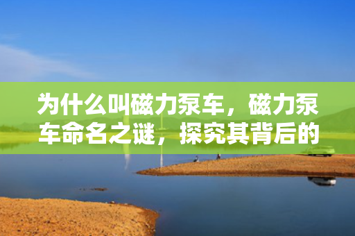为什么叫磁力泵车，磁力泵车命名之谜，探究其背后的原因