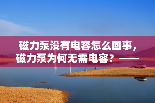 磁力泵没有电容怎么回事，磁力泵为何无需电容？——解析磁力泵的工作原理与特点