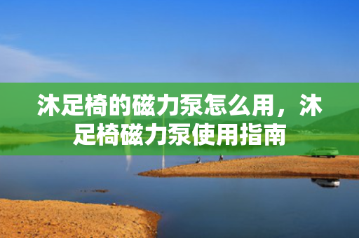 沐足椅的磁力泵怎么用，沐足椅磁力泵使用指南