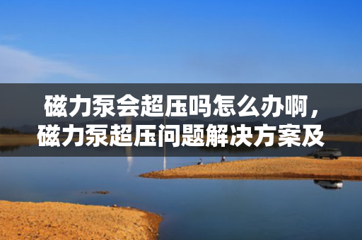磁力泵会超压吗怎么办啊，磁力泵超压问题解决方案及预防措施