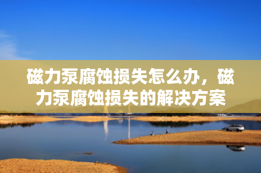 磁力泵腐蚀损失怎么办，磁力泵腐蚀损失的解决方案