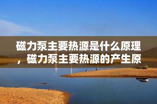磁力泵主要热源是什么原理，磁力泵主要热源的产生原理