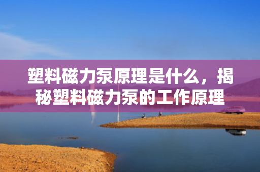塑料磁力泵原理是什么，揭秘塑料磁力泵的工作原理