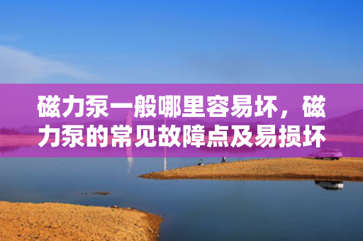 磁力泵一般哪里容易坏，磁力泵的常见故障点及易损坏部位解析