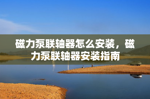 磁力泵联轴器怎么安装，磁力泵联轴器安装指南
