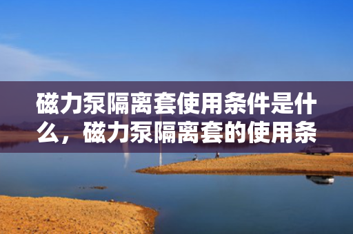 磁力泵隔离套使用条件是什么，磁力泵隔离套的使用条件详解