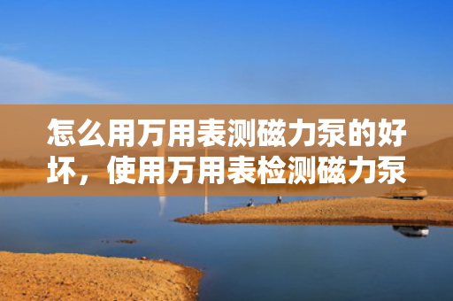 怎么用万用表测磁力泵的好坏，使用万用表检测磁力泵性能的方法