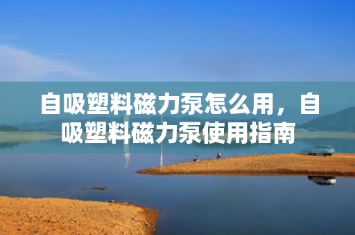自吸塑料磁力泵怎么用，自吸塑料磁力泵使用指南