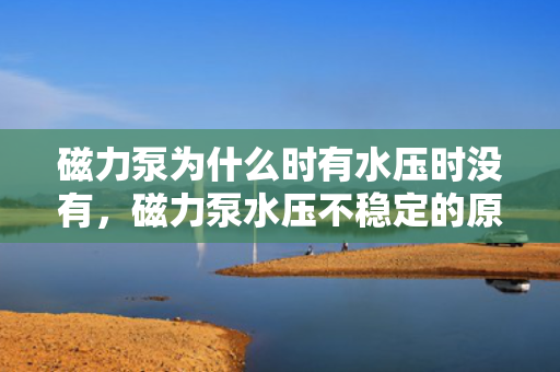 磁力泵为什么时有水压时没有，磁力泵水压不稳定的原因及解决方法