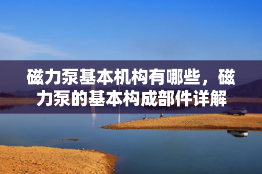磁力泵基本机构有哪些，磁力泵的基本构成部件详解