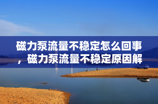 磁力泵流量不稳定怎么回事，磁力泵流量不稳定原因解析及解决方法