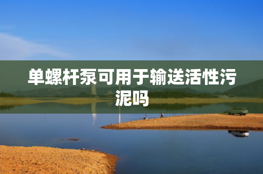 单螺杆泵可用于输送活性污泥吗