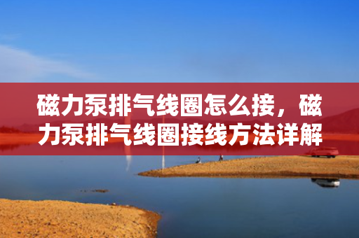 磁力泵排气线圈怎么接，磁力泵排气线圈接线方法详解