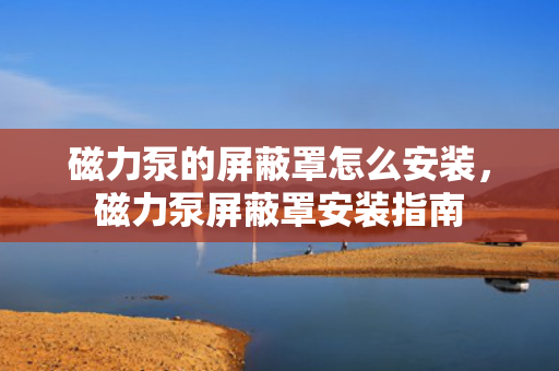 磁力泵的屏蔽罩怎么安装，磁力泵屏蔽罩安装指南