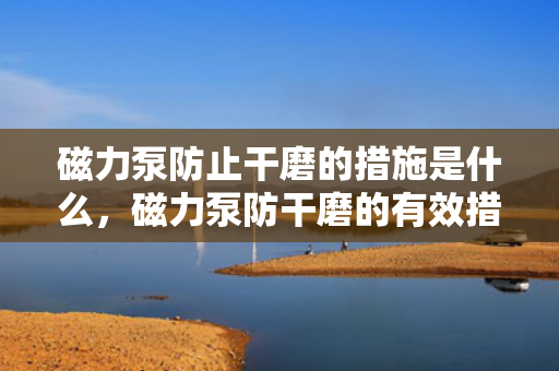 磁力泵防止干磨的措施是什么，磁力泵防干磨的有效措施解析