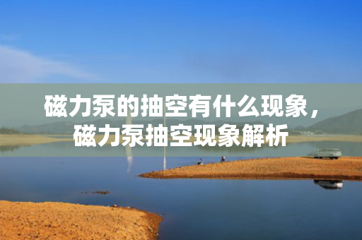 磁力泵的抽空有什么现象，磁力泵抽空现象解析
