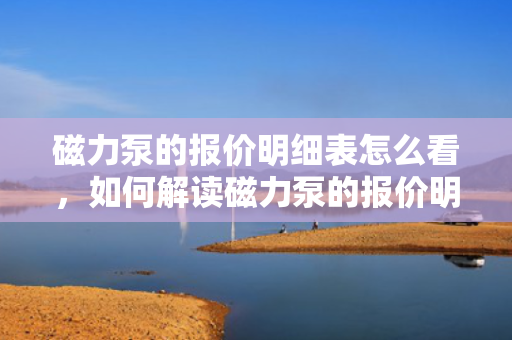 磁力泵的报价明细表怎么看，如何解读磁力泵的报价明细表