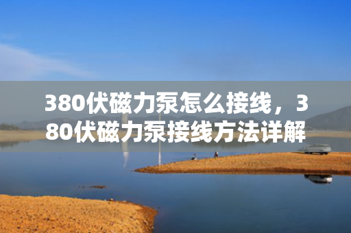 380伏磁力泵怎么接线，380伏磁力泵接线方法详解