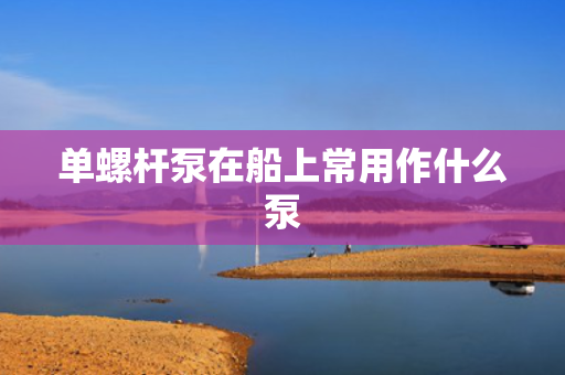 单螺杆泵在船上常用作什么泵