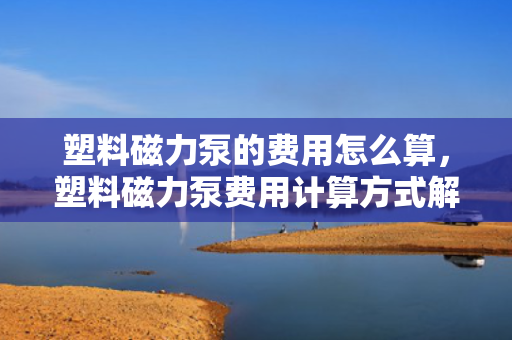 塑料磁力泵的费用怎么算，塑料磁力泵费用计算方式解析