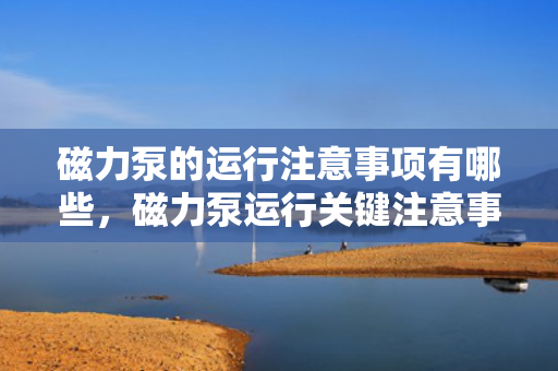 磁力泵的运行注意事项有哪些，磁力泵运行关键注意事项解析