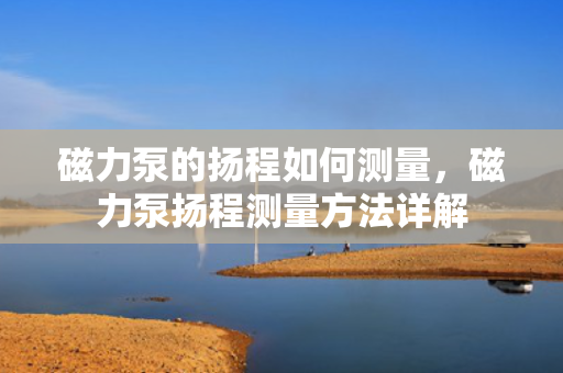 磁力泵的扬程如何测量，磁力泵扬程测量方法详解
