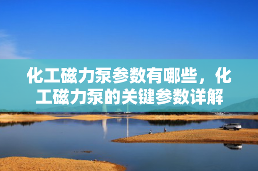 化工磁力泵参数有哪些，化工磁力泵的关键参数详解