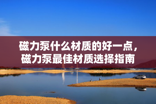 磁力泵什么材质的好一点，磁力泵最佳材质选择指南