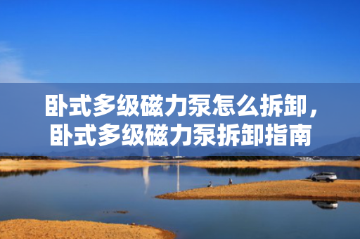 卧式多级磁力泵怎么拆卸，卧式多级磁力泵拆卸指南