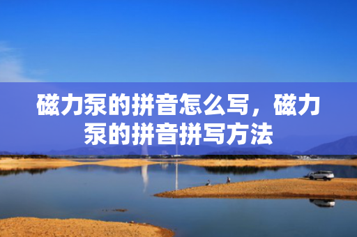 磁力泵的拼音怎么写，磁力泵的拼音拼写方法