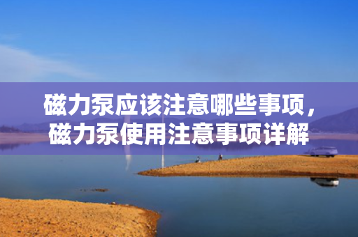 磁力泵应该注意哪些事项，磁力泵使用注意事项详解