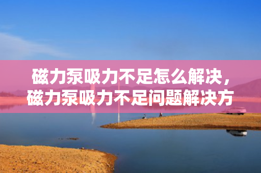 磁力泵吸力不足怎么解决，磁力泵吸力不足问题解决方案