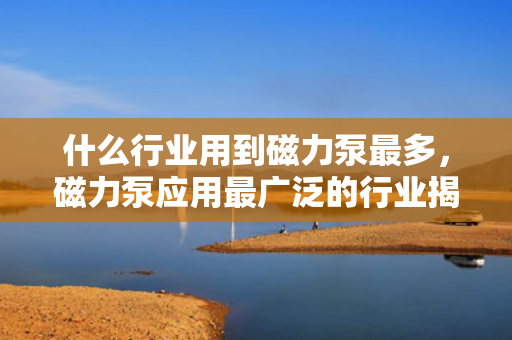 什么行业用到磁力泵最多，磁力泵应用最广泛的行业揭秘
