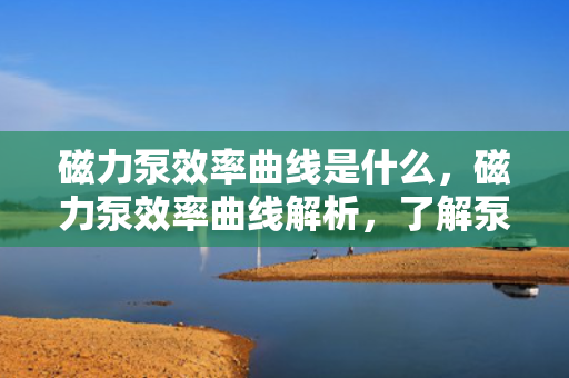 磁力泵效率曲线是什么，磁力泵效率曲线解析，了解泵效率与流量的关系