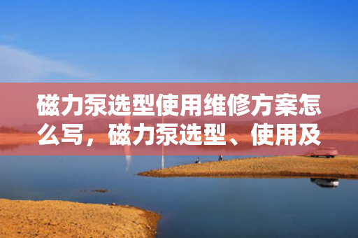 磁力泵选型使用维修方案怎么写，磁力泵选型、使用及维修全方案指南
